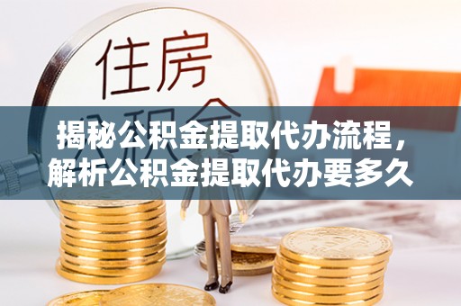 宝安揭秘公积金提取代办流程，解析公积金提取代办要多久的真相