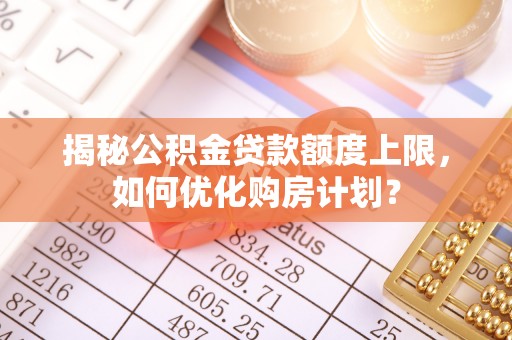 宝安揭秘公积金贷款额度上限，如何优化购房计划？