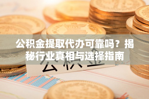 宝安公积金提取代办可靠吗？揭秘行业真相与选择指南