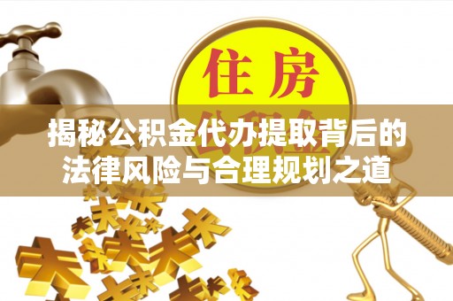 宝安揭秘公积金代办提取背后的法律风险与合理规划之道