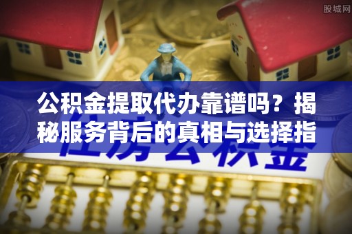 宝安公积金提取代办靠谱吗？揭秘服务背后的真相与选择指南