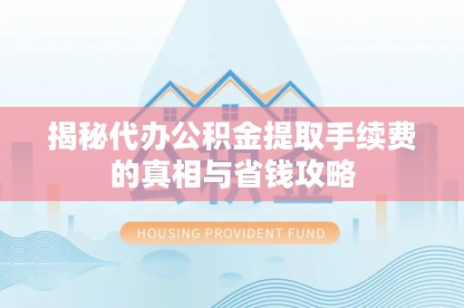 宝安揭秘代办公积金提取手续费的真相与省钱攻略
