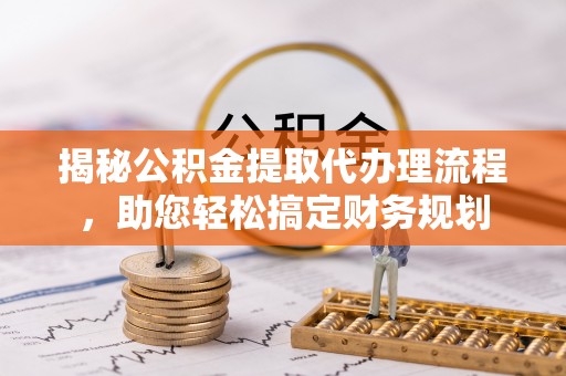宝安揭秘公积金提取代办理流程，助您轻松搞定财务规划
