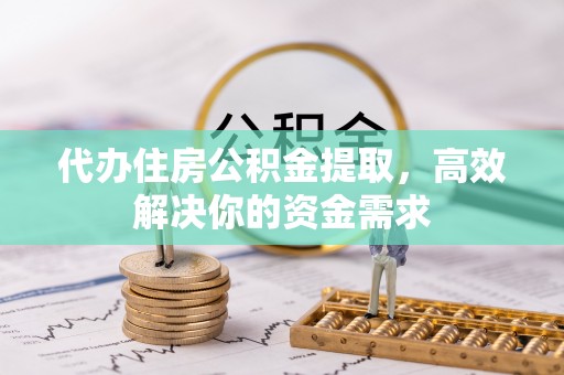 宝安代办住房公积金提取，高效解决你的资金需求