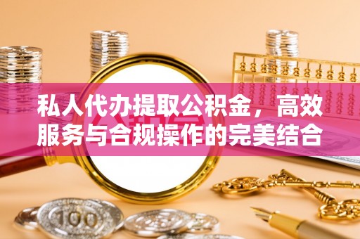 宝安私人代办提取公积金，高效服务与合规操作的完美结合