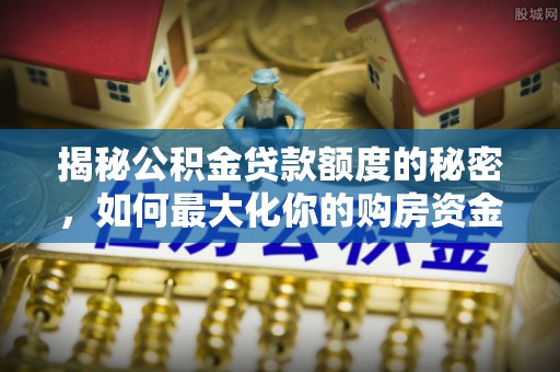 宝安揭秘公积金贷款额度的秘密，如何最大化你的购房资金？