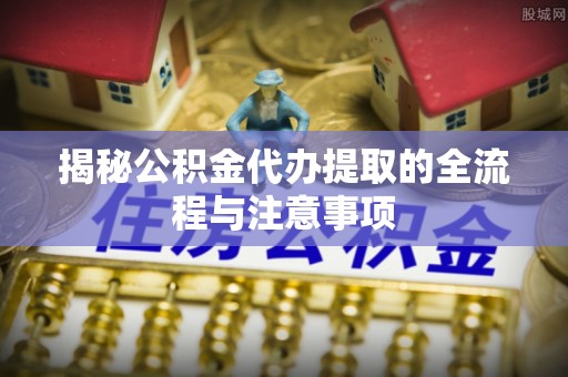 宝安揭秘公积金代办提取的全流程与注意事项