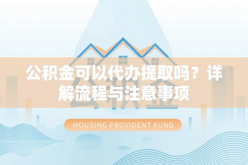 宝安公积金可以代办提取吗？详解流程与注意事项