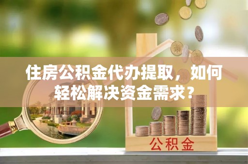 宝安住房公积金代办提取，如何轻松解决资金需求？
