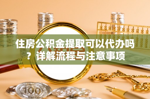 宝安住房公积金提取可以代办吗？详解流程与注意事项