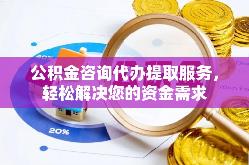 宝安公积金咨询代办提取服务，轻松解决您的资金需求