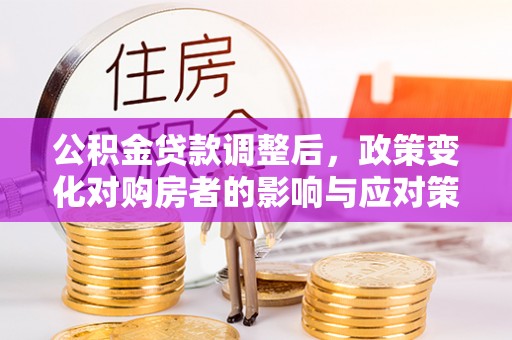 宝安公积金贷款调整后，政策变化对购房者的影响与应对策略