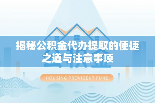 宝安揭秘公积金代办提取的便捷之道与注意事项