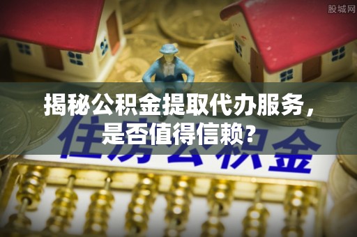 宝安揭秘公积金提取代办服务，是否值得信赖？