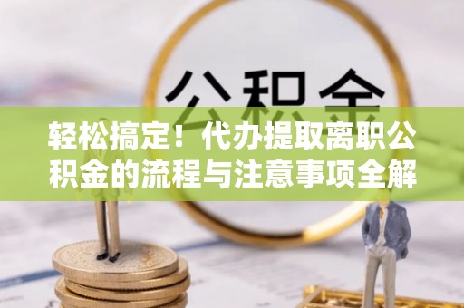 宝安轻松搞定！代办提取离职公积金的流程与注意事项全解析