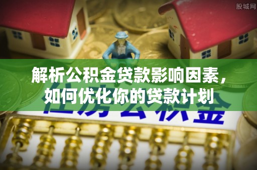 宝安解析公积金贷款影响因素，如何优化你的贷款计划