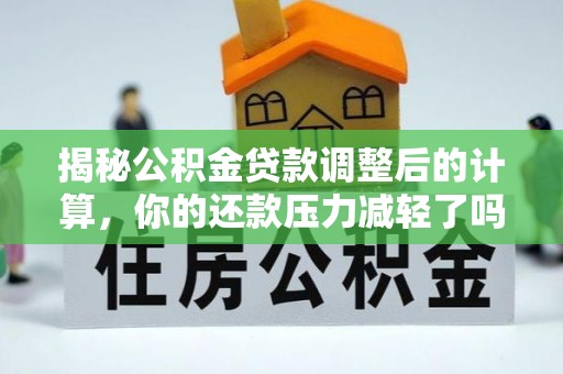 宝安揭秘公积金贷款调整后的计算，你的还款压力减轻了吗？