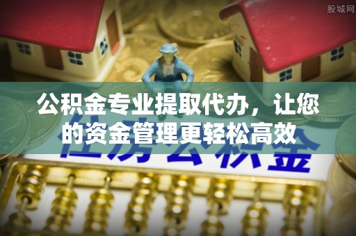 宝安公积金专业提取代办，让您的资金管理更轻松高效