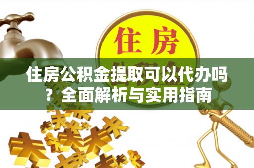 宝安住房公积金提取可以代办吗？全面解析与实用指南