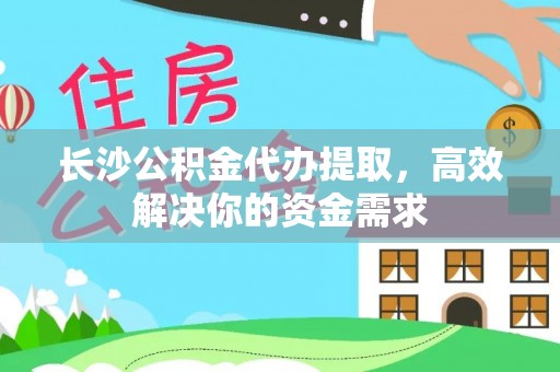 宝安长沙公积金代办提取，高效解决你的资金需求