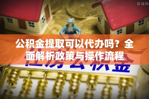 宝安公积金提取可以代办吗？全面解析政策与操作流程