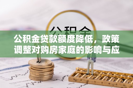 宝安公积金贷款额度降低，政策调整对购房家庭的影响与应对策略