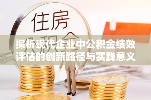 宝安探析现代企业中公积金绩效评估的创新路径与实践意义