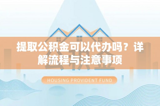 宝安提取公积金可以代办吗？详解流程与注意事项