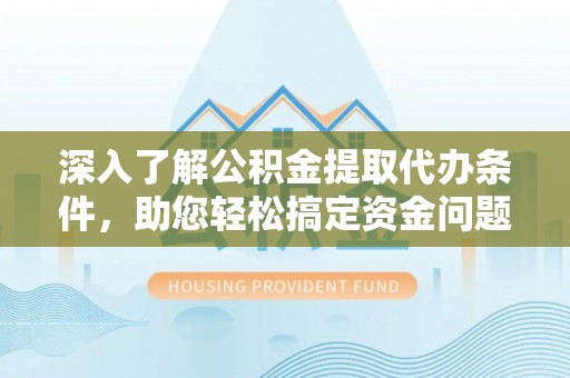 宝安深入了解公积金提取代办条件，助您轻松搞定资金问题