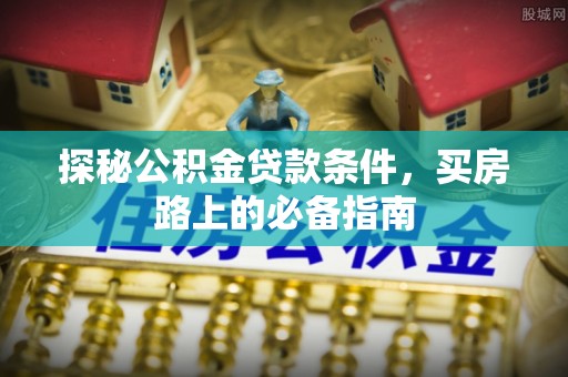 宝安探秘公积金贷款条件，买房路上的必备指南