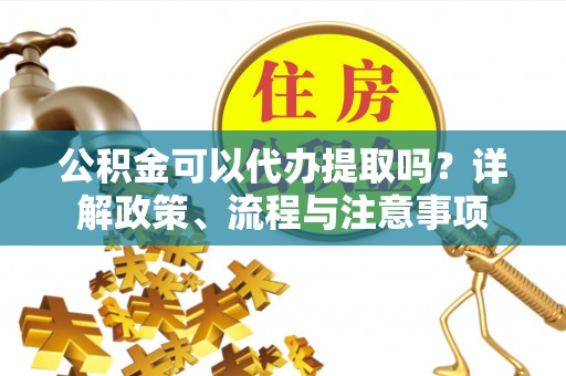宝安公积金可以代办提取吗？详解政策、流程与注意事项