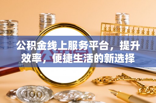 宝安公积金线上服务平台，提升效率，便捷生活的新选择