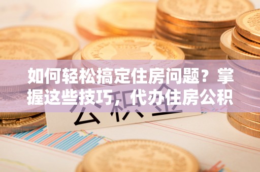 宝安如何轻松搞定住房问题？掌握这些技巧，代办住房公积金提取不再难