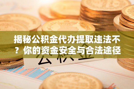 宝安揭秘公积金代办提取违法不？你的资金安全与合法途径解析