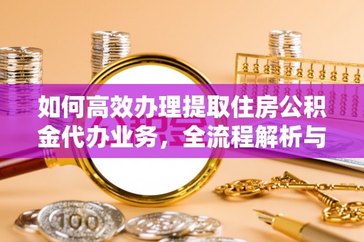 宝安如何高效办理提取住房公积金代办业务，全流程解析与实用建议