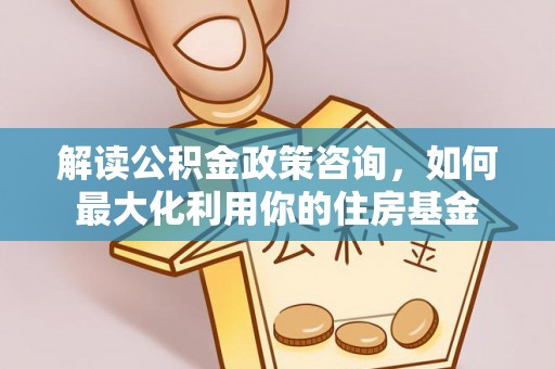 宝安解读公积金政策咨询，如何最大化利用你的住房基金