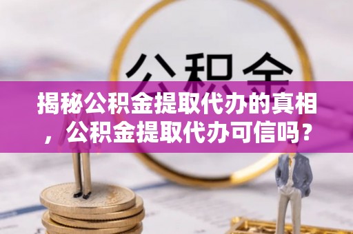 宝安揭秘公积金提取代办的真相，公积金提取代办可信吗？