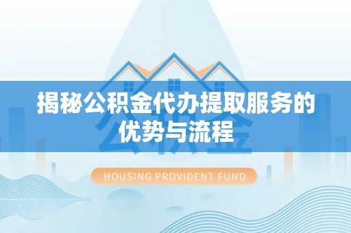 宝安揭秘公积金代办提取服务的优势与流程