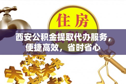 宝安西安公积金提取代办服务，便捷高效，省时省心