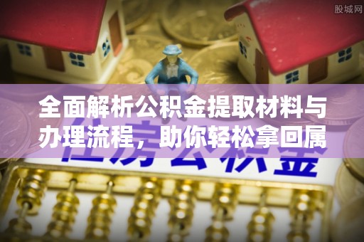 宝安全面解析公积金提取材料与办理流程，助你轻松拿回属于自己的钱