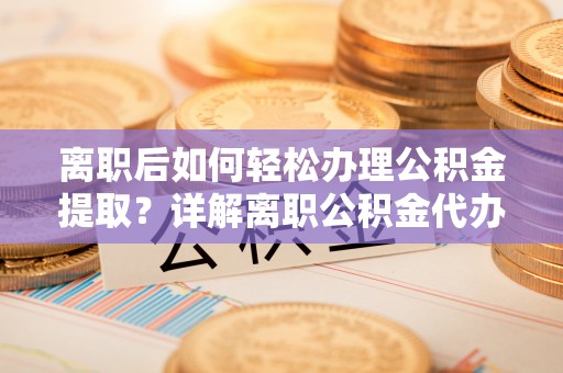 宝安离职后如何轻松办理公积金提取？详解离职公积金代办提取流程
