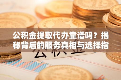 宝安公积金提取代办靠谱吗？揭秘背后的服务真相与选择指南