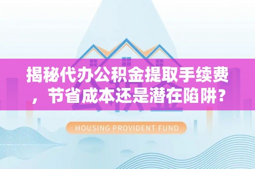 宝安揭秘代办公积金提取手续费，节省成本还是潜在陷阱？
