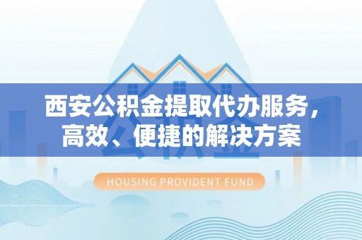 宝安西安公积金提取代办服务，高效、便捷的解决方案