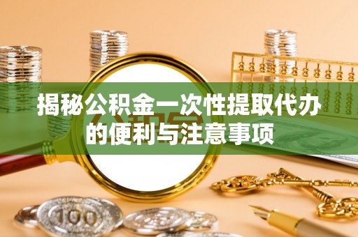 宝安揭秘公积金一次性提取代办的便利与注意事项