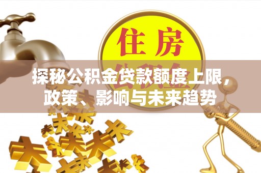 宝安探秘公积金贷款额度上限，政策、影响与未来趋势