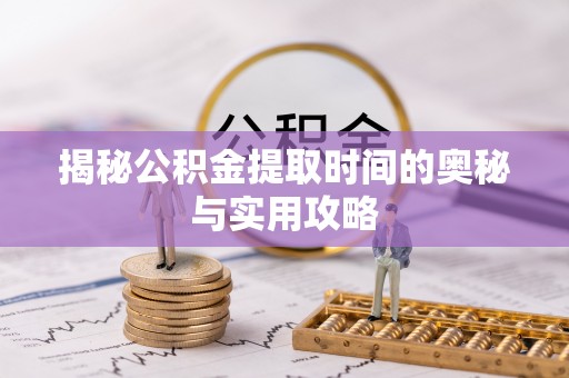宝安揭秘公积金提取时间的奥秘与实用攻略