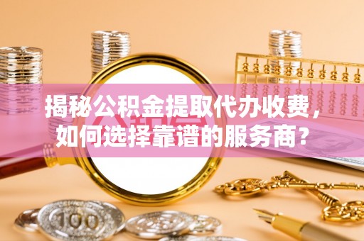 宝安揭秘公积金提取代办收费，如何选择靠谱的服务商？