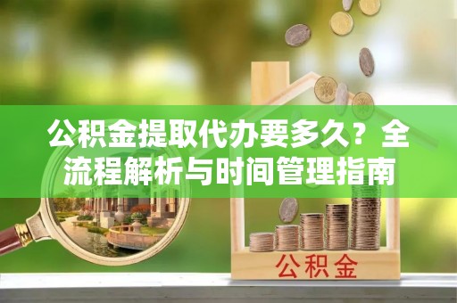 宝安公积金提取代办要多久？全流程解析与时间管理指南