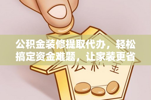 宝安公积金装修提取代办，轻松搞定资金难题，让家装更省心